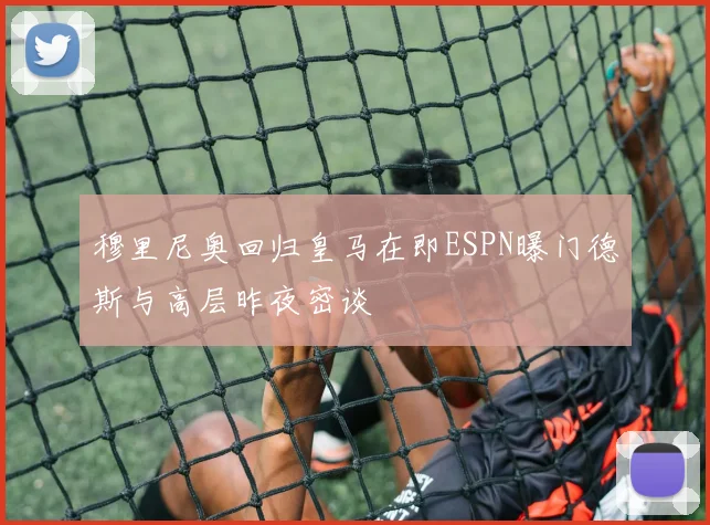 穆里尼奥回归皇马在即ESPN曝门德斯与高层昨夜密谈