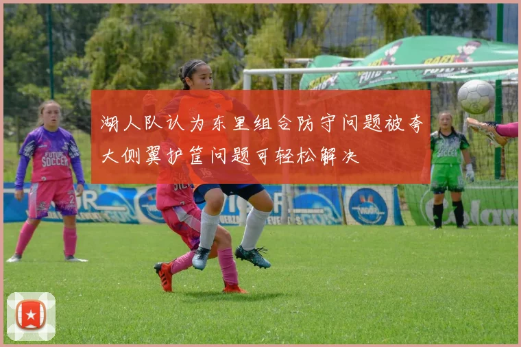 湖人队认为东里组合防守问题被夸大侧翼护筐问题可轻松解决