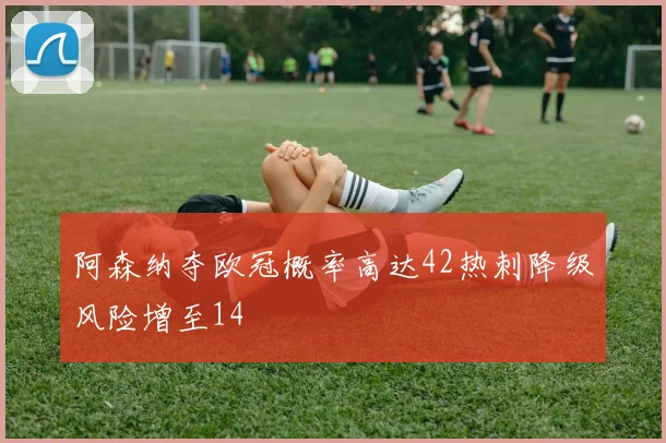阿森纳夺欧冠概率高达42热刺降级风险增至14