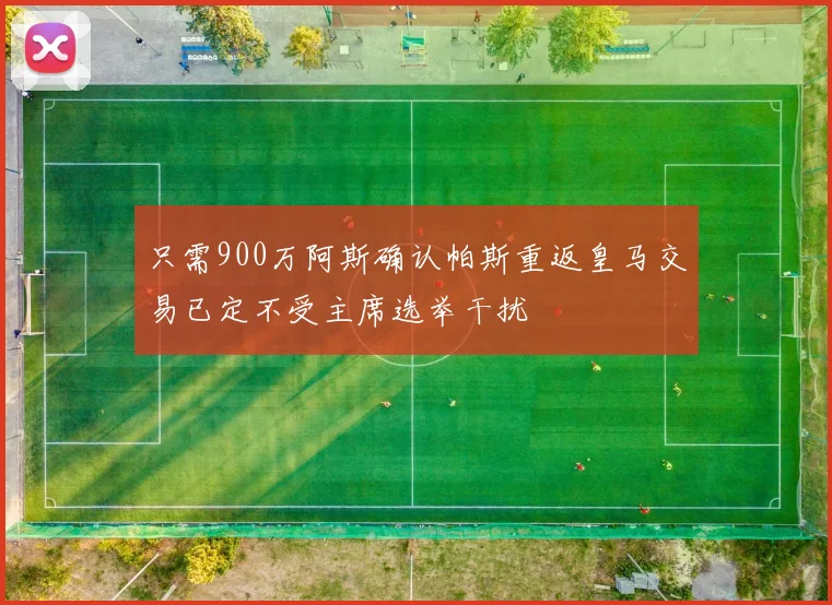 只需900万阿斯确认帕斯重返皇马交易已定不受主席选举干扰