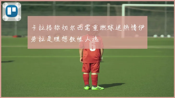 卡拉格称切尔西需重燃球迷热情伊劳拉是理想教练人选