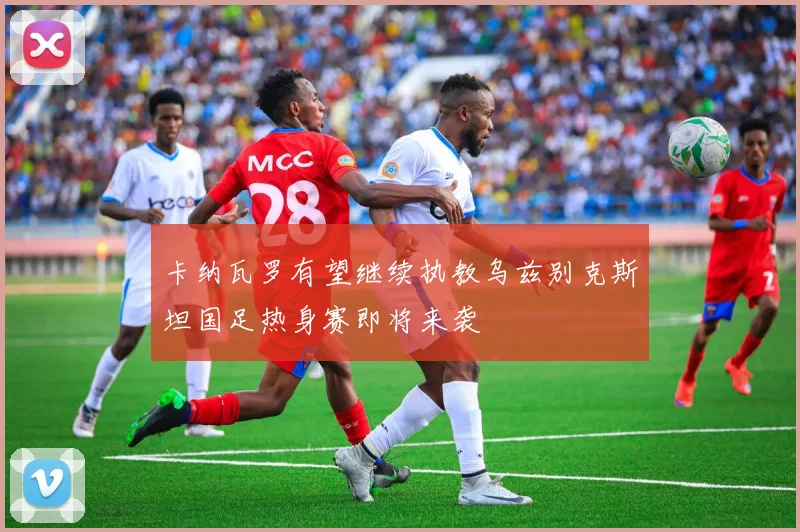 卡纳瓦罗有望继续执教乌兹别克斯坦国足热身赛即将来袭