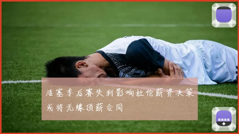 活塞季后赛失利影响杜伦薪资决策或将无缘顶薪合同