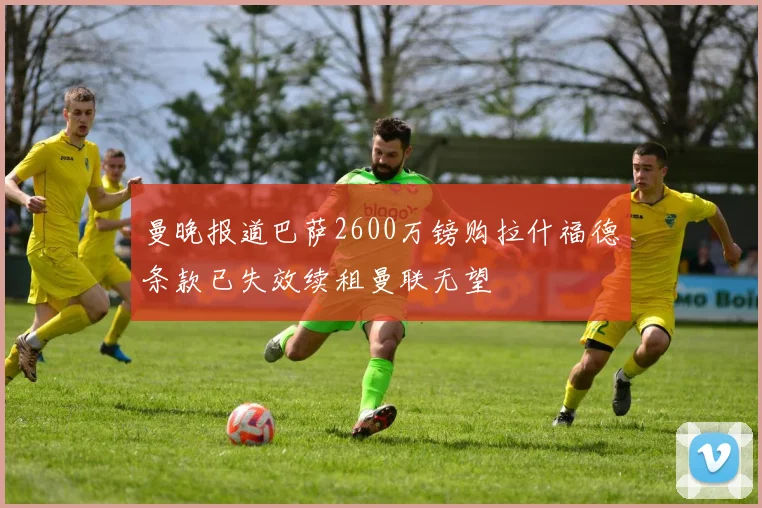 曼晚报道巴萨2600万镑购拉什福德条款已失效续租曼联无望