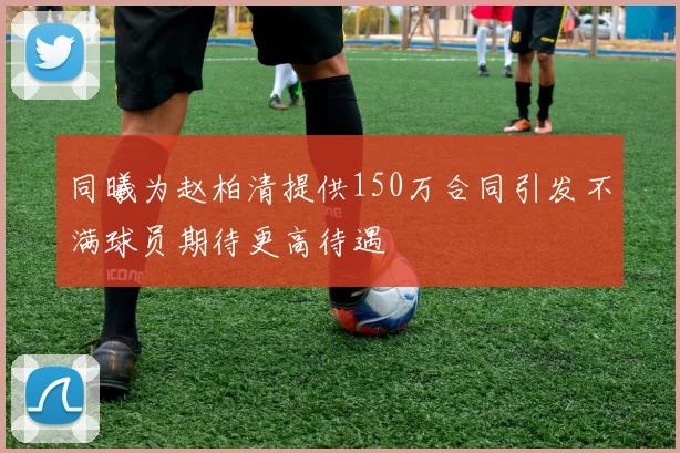 同曦为赵柏清提供150万合同引发不满球员期待更高待遇