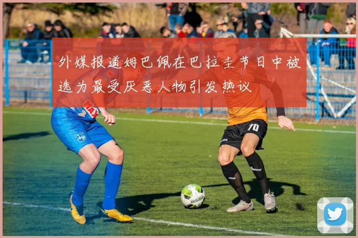 外媒报道姆巴佩在巴拉圭节日中被选为最受厌恶人物引发热议