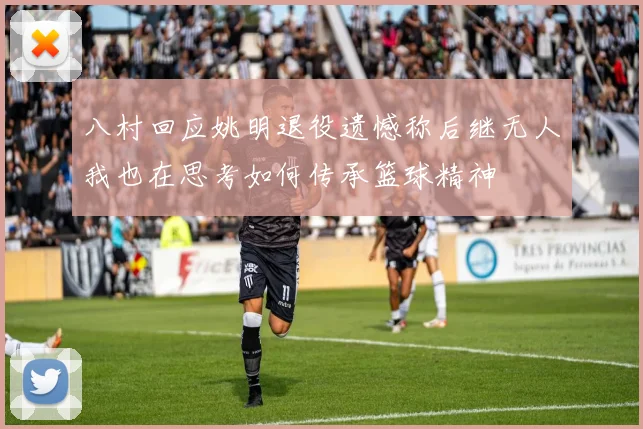 八村回应姚明退役遗憾称后继无人我也在思考如何传承篮球精神
