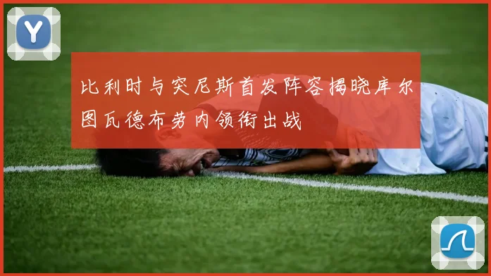 比利时与突尼斯首发阵容揭晓库尔图瓦德布劳内领衔出战