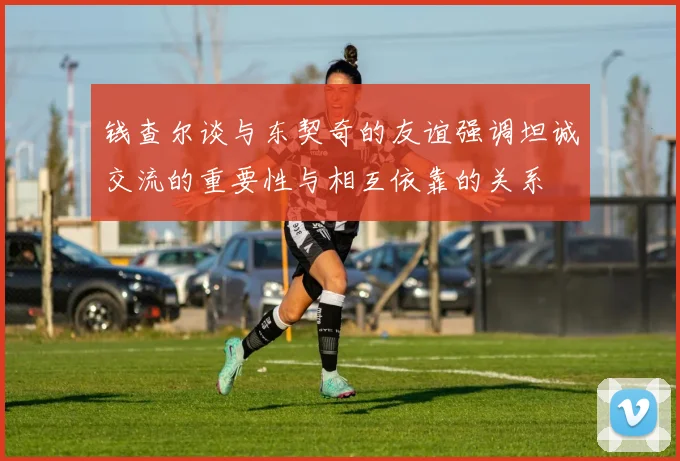 钱查尔谈与东契奇的友谊强调坦诚交流的重要性与相互依靠的关系