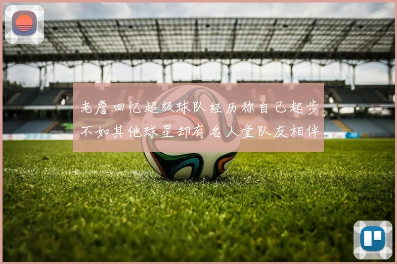 老詹回忆超级球队经历称自己起步不如其他球星却有名人堂队友相伴