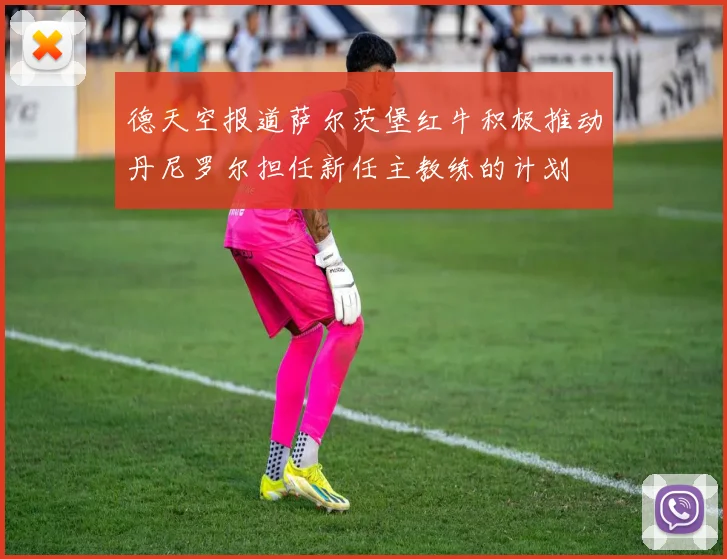 德天空报道萨尔茨堡红牛积极推动丹尼罗尔担任新任主教练的计划