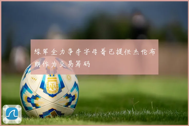 绿军全力争夺字母哥已提供杰伦布朗作为交易筹码