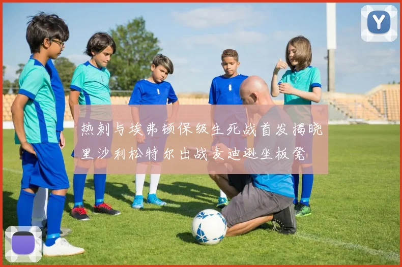 热刺与埃弗顿保级生死战首发揭晓里沙利松特尔出战麦迪逊坐板凳