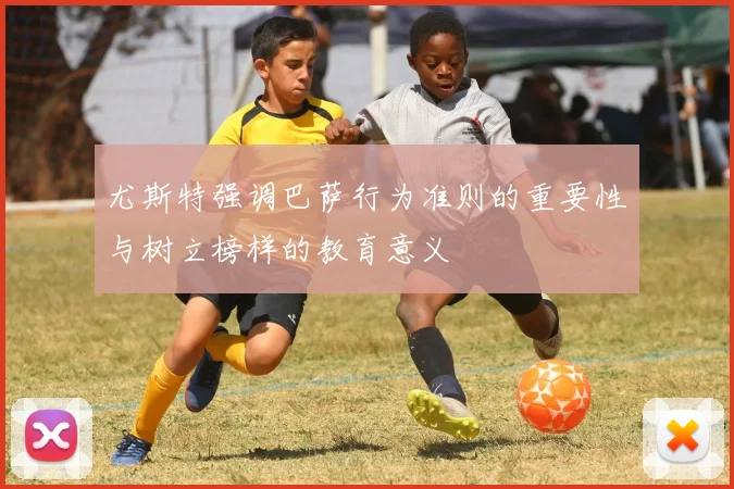 尤斯特强调巴萨行为准则的重要性与树立榜样的教育意义