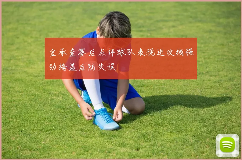 金承奎赛后点评球队表现进攻线强劲掩盖后防失误
