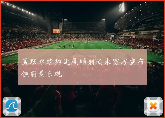 莱默尔续约进展顺利尚未官方宣布但前景乐观