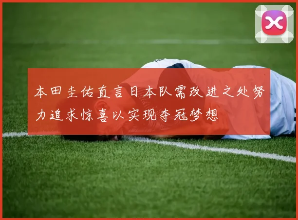 本田圭佑直言日本队需改进之处努力追求惊喜以实现夺冠梦想