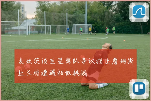 麦坎茨谈巨星离队争议指出詹姆斯杜兰特遭遇相似挑战