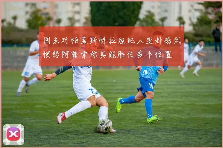 国米对帕莱斯特拉经纪人变卦感到愤怒阿隆索称其能胜任多个位置