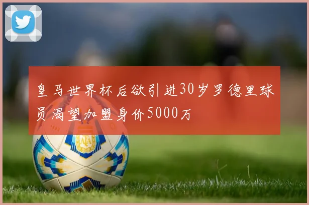 皇马世界杯后欲引进30岁罗德里球员渴望加盟身价5000万